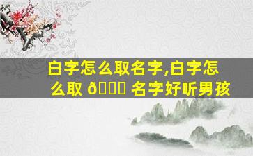 白字怎么取名字,白字怎么取 🐛 名字好听男孩